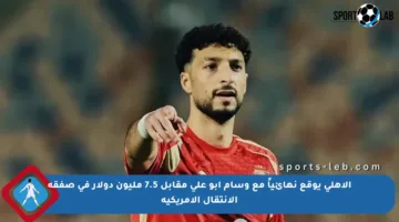 الأهلي يوقع نهائياً مع وسام أبو علي مقابل 7.5 مليون دولار في صفقة الانتقال الأمريكية